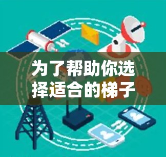 为了帮助你选择适合的梯子加速器，以下是一些关键步骤和建议