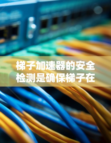 梯子加速器的安全检测是确保梯子在高层建筑等高处使用的关键步骤。以下是详细的分析和建议