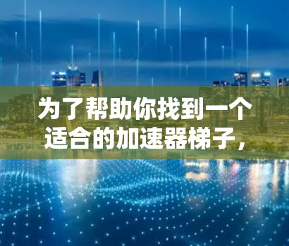 为了帮助你找到一个适合的加速器梯子，以下是一个分步骤的指南