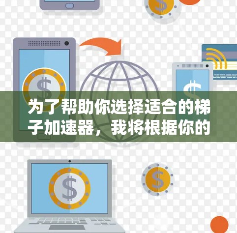 为了帮助你选择适合的梯子加速器，我将根据你的使用场景进行推荐。以下是详细的分析和推荐