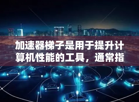 加速器梯子是用于提升计算机性能的工具，通常指显卡（GPU）或显存的配置。以下是关于加速器梯子的推荐和分析