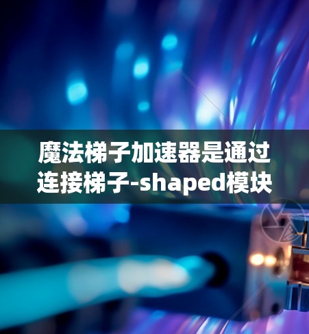 魔法梯子加速器是通过连接梯子-shaped模块来加速游戏进程的工具。以下是使用魔法梯子加速器的步骤 魔法梯子加速器是通过连接梯子-shaped模块来加速游戏进程的工具。以下是使用魔法梯子加速器的步骤