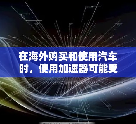 在海外购买和使用汽车时，使用加速器可能受到特定国家的法规限制。以下是对不同国家的详细分析