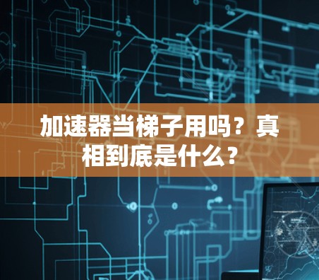 加速器当梯子用吗?真相到底是什么? 加速器当梯子用吗?真相到底是什么?