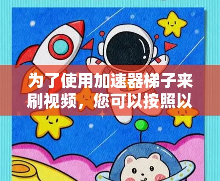 为了使用加速器梯子来刷视频，您可以按照以下步骤操作