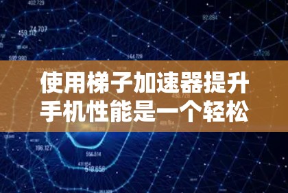 使用梯子加速器提升手机性能是一个轻松且有效的途径。以下是一个详细的步骤指南，帮助您顺利使用梯子加速器