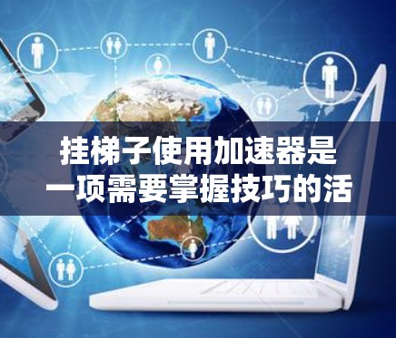 挂梯子使用加速器是一项需要掌握技巧的活动，以下是逐步指南，帮助您完成任务