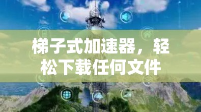 梯子式加速器，轻松下载任何文件