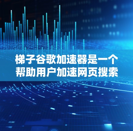 梯子谷歌加速器是一个帮助用户加速网页搜索和加载的工具，适用于谷歌浏览器。它通过加速特定类型的网页，如视频或图片，帮助提升搜索和下载速度。以下是一些使用步骤和注意事项