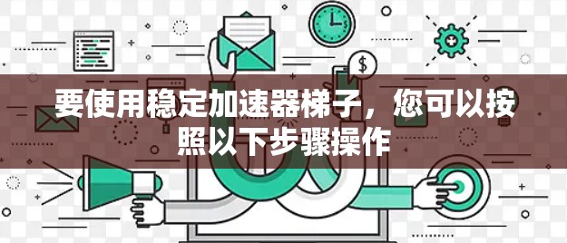 要使用稳定加速器梯子，您可以按照以下步骤操作