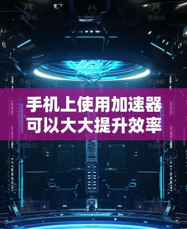 手机上使用加速器可以大大提升效率，尤其是在处理一些复杂的操作或下载大型资源时。以下是几个常见的手机加速器推荐，涵盖不同的需求和场景