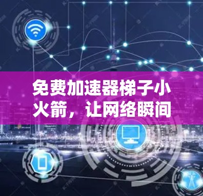 免费加速器梯子小火箭，让网络瞬间成为你的快车
