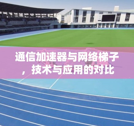 通信加速器与网络梯子，技术与应用的对比