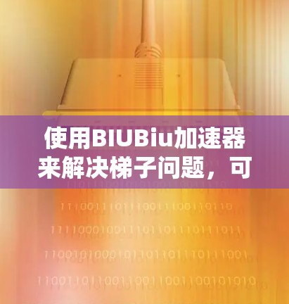 使用BIUBiu加速器来解决梯子问题,可以按照以下步骤进行 使用BIUBiu加速器来解决梯子问题,可以按照以下步骤进行