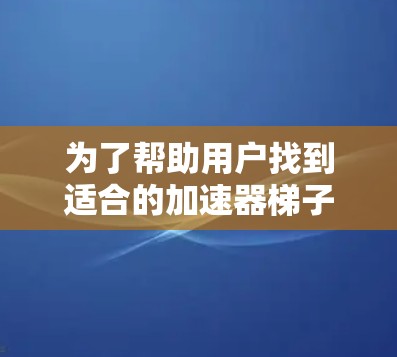 为了帮助用户找到适合的加速器梯子推荐人，以下是详细的步骤和评估框架