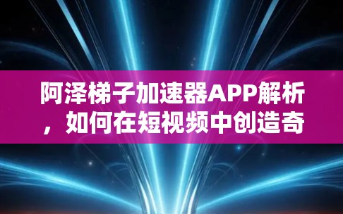 阿泽梯子加速器APP解析，如何在短视频中创造奇迹