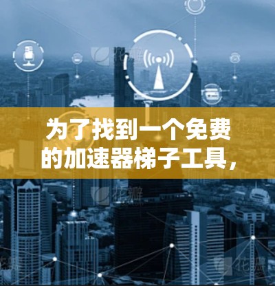 为了找到一个免费的加速器梯子工具，以下是一些步骤和建议