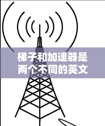 梯子和加速器是两个不同的英文单词，各自在不同的领域中有着重要的应用。以下是它们的区别和应用