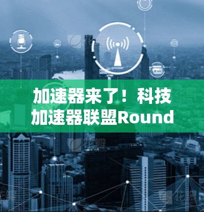 加速器来了！科技加速器联盟Round3！