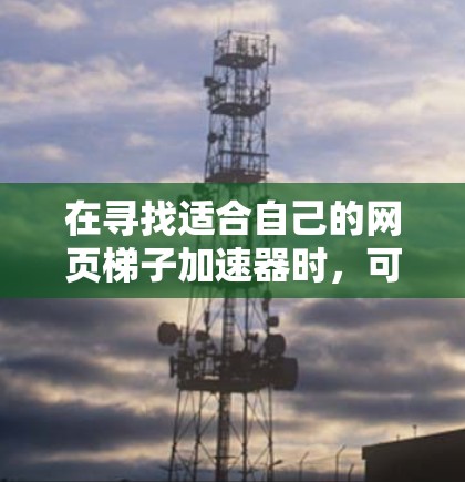 在寻找适合自己的网页梯子加速器时，可以按照以下步骤进行比较和选择