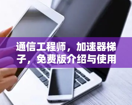通信工程师，加速器梯子，免费版介绍与使用指南