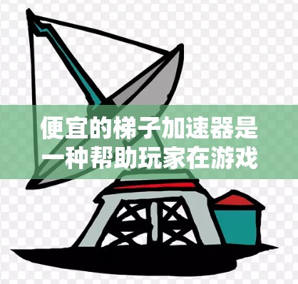 便宜的梯子加速器是一种帮助玩家在游戏或影视作品中加快剧情推进机制的工具。以下是一些常见的便宜梯子加速器及其功能