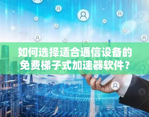 如何选择适合通信设备的免费梯子式加速器软件？推荐清单