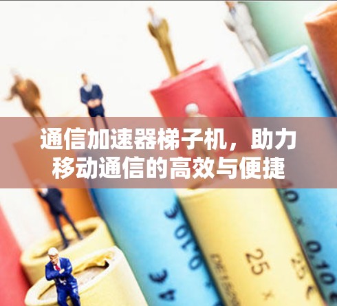 通信加速器梯子机，助力移动通信的高效与便捷