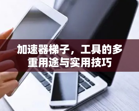 加速器梯子,工具的多重用途与实用技巧 加速器梯子,工具的多重用途与实用技巧