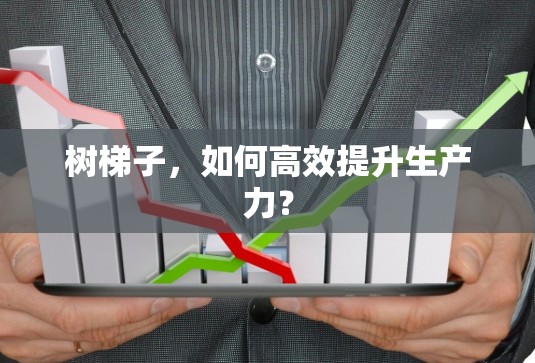 树梯子,如何高效提升生产力? 树梯子,如何高效提升生产力?
