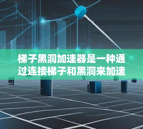 梯子黑洞加速器是一种通过连接梯子和黑洞来加速游戏进展的游戏系统。以下是详细的步骤，帮助你理解并开始使用该系统