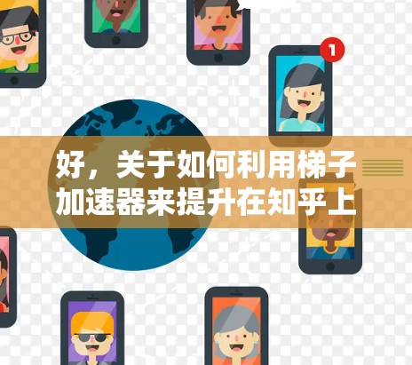好，关于如何利用梯子加速器来提升在知乎上的表现，我来帮你理清思路