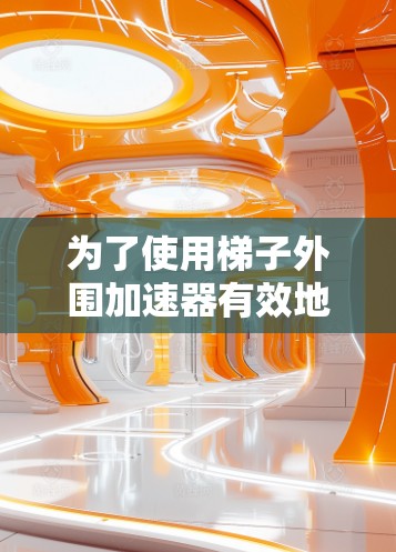 为了使用梯子外围加速器有效地加速梯子的移动速度或提高其稳定性，可以按照以下步骤进行操作