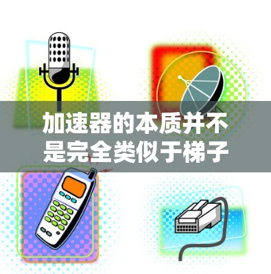 加速器的本质并不是完全类似于梯子，但其工作原理和梯子在某些方面有相似之处。以下是关于加速器的详细解释