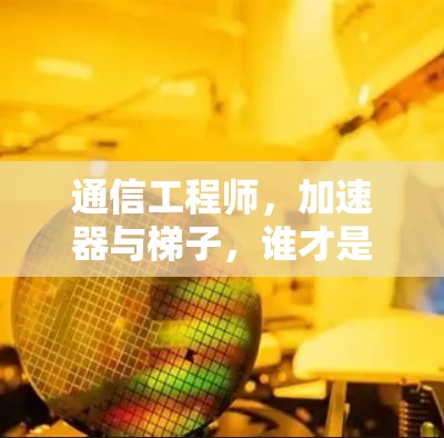 通信工程师,加速器与梯子,谁才是真正的通信加速器? 通信工程师,加速器与梯子,谁才是真正的通信加速器?