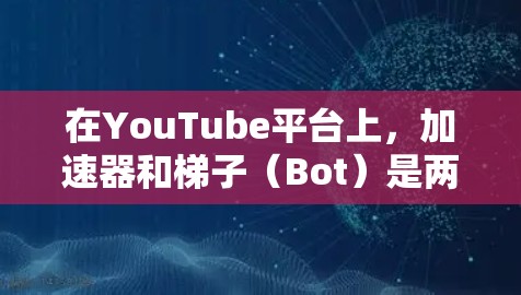 在YouTube平台上，加速器和梯子（Bot）是两种不同的工具或方法，但它们的使用场景和作用有所不同。以下是它们的详细区别和适用场景