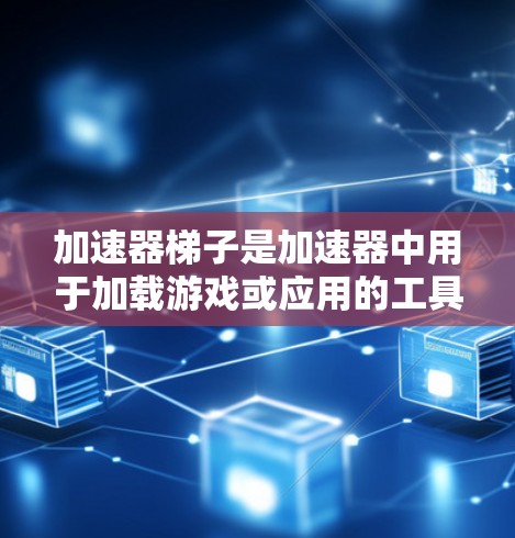 加速器梯子是加速器中用于加载游戏或应用的工具,帮助用户更快地下载和安装软件。以下是对加速器梯子的详细说明 加速器梯子是加速器中用于加载游戏或应用的工具,帮助用户更快地下载和安装软件。以下是对加速器梯子的详细说明