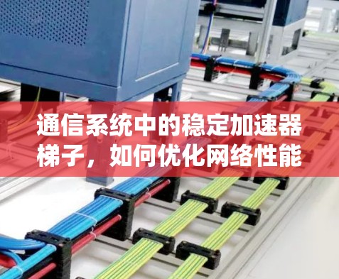 通信系统中的稳定加速器梯子，如何优化网络性能，提升传输效率