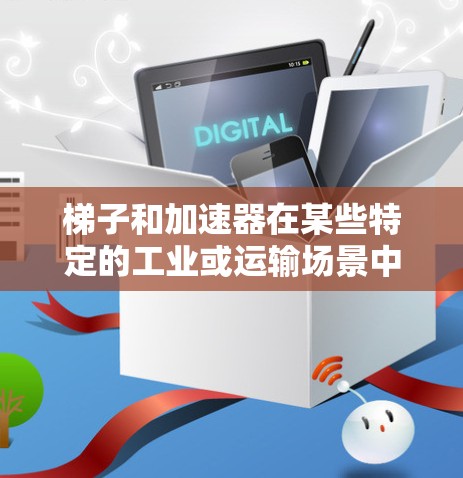 梯子和加速器在某些特定的工业或运输场景中可能存在关联，但并不构成普遍的关系。它们各自有不同的用途，但在特定情况下可能协同工作以提高效率。以下是详细的分析