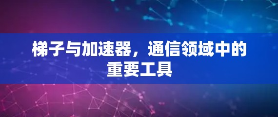 梯子与加速器，通信领域中的重要工具