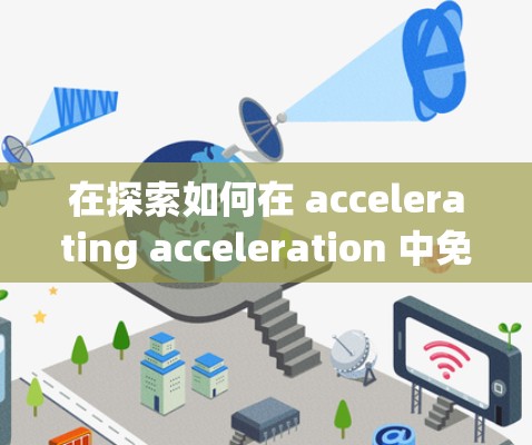 在探索如何在 accelerating acceleration 中免费使用梯子（假设为游戏或应用中的装置）时，可以按照以下步骤操作
