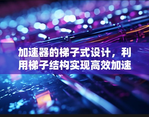 加速器的梯子式设计，利用梯子结构实现高效加速