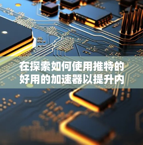 在探索如何使用推特的好用的加速器以提升内容传播速度时，以下是一个结构化的总结