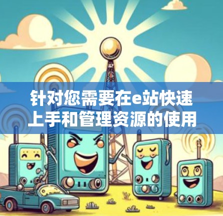 针对您需要在e站快速上手和管理资源的使用场景，推荐以下几个梯子加速器，分别针对不同的需求