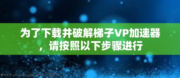 为了下载并破解梯子VP加速器，请按照以下步骤进行