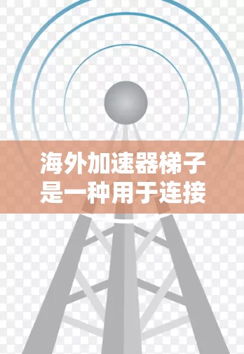 海外加速器梯子是一种用于连接到目标服务器的网络加速软件，具体使用步骤如下