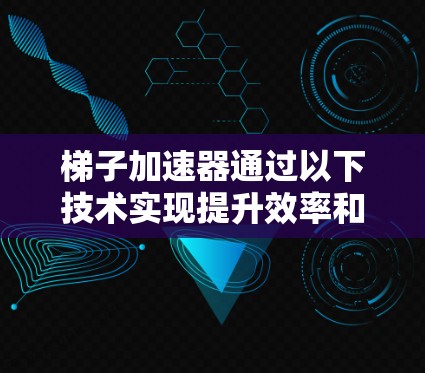 梯子加速器通过以下技术实现提升效率和安全性