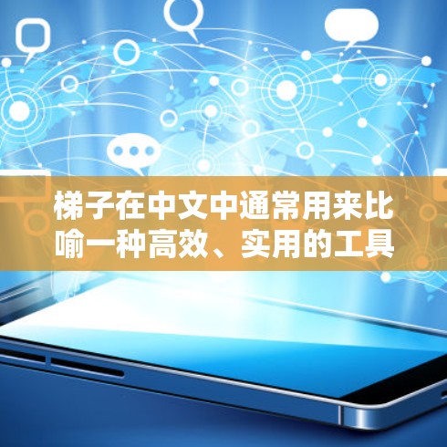 梯子在中文中通常用来比喻一种高效、实用的工具，能够帮助人们更快、更有效地完成任务。在技术领域，当梯子被用来指代一种特定的工具或技术时，通常意味着它能够提高效率、简化流程或解决复杂问题