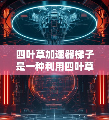 四叶草加速器梯子是一种利用四叶草作为加速装置的机械工具，用于加速设备的移动或运动。其主要组成部分包括梯子结构和加速装置，可能由四叶草驱动。以下是关于四叶草加速器梯子的详细解释