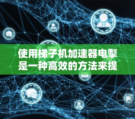 使用梯子机加速器电掣是一种高效的方法来提升视频质量，以下是一步步的解决方案